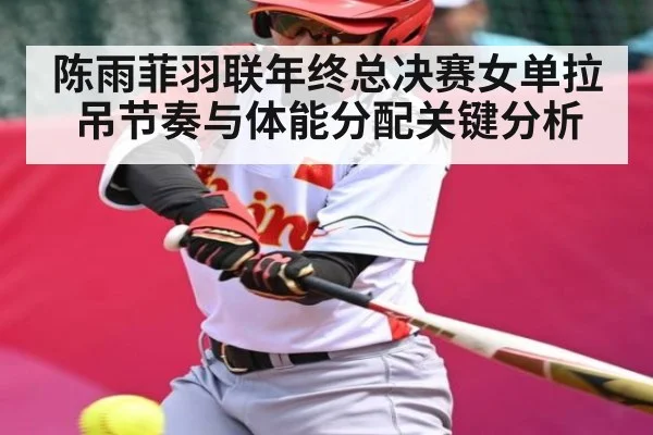 陈雨菲羽联年终总决赛女单拉吊节奏与体能分配关键分析