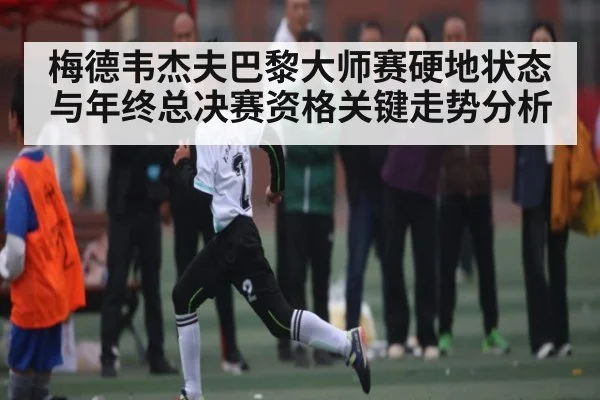 梅德韦杰夫巴黎大师赛硬地状态与年终总决赛资格关键走势分析