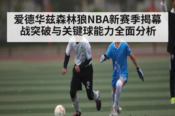 爱德华兹森林狼NBA新赛季揭幕战突破与关键球能力全面分析